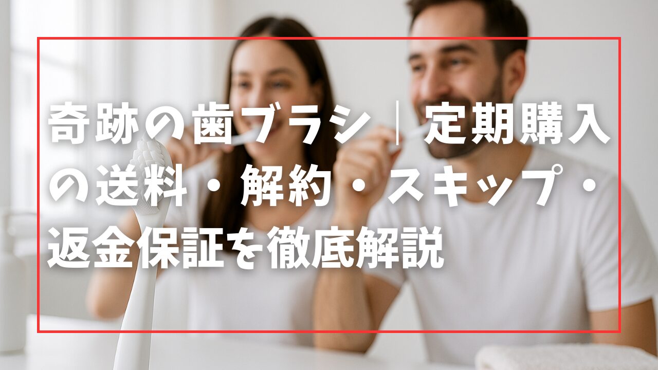 奇跡の歯ブラシ｜定期購入の送料・解約・スキップ・返金保証を徹底解説